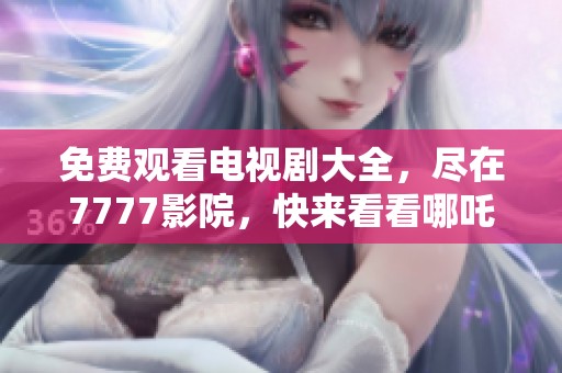免费观看电视剧大全，尽在7777影院，快来看看哪吒2的精彩内容