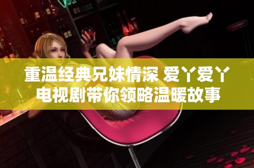 重温经典兄妹情深 爱丫爱丫电视剧带你领略温暖故事