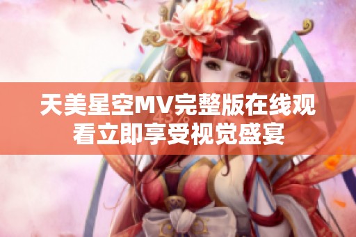 天美星空MV完整版在线观看立即享受视觉盛宴