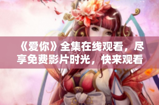 《爱你》全集在线观看，尽享免费影片时光，快来观看吧！