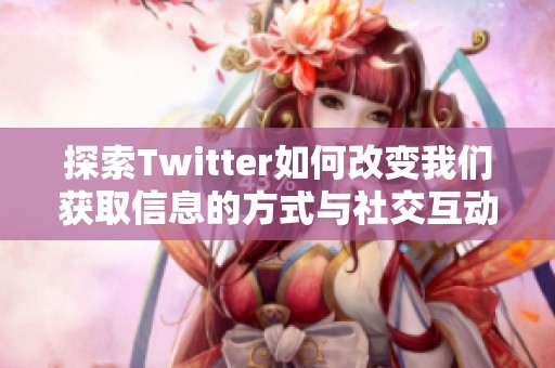 探索Twitter如何改变我们获取信息的方式与社交互动