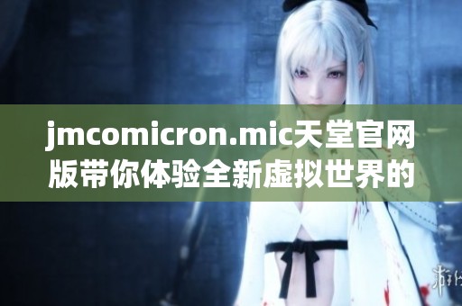 jmcomicron.mic天堂官网版带你体验全新虚拟世界的乐趣