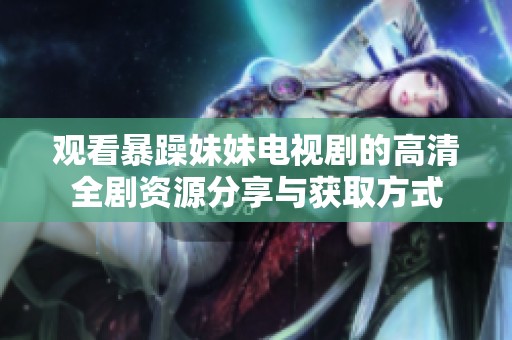 观看暴躁妹妹电视剧的高清全剧资源分享与获取方式