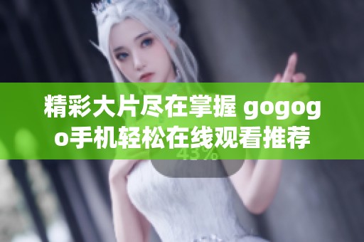 精彩大片尽在掌握 gogogo手机轻松在线观看推荐