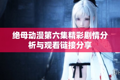绝母动漫第六集精彩剧情分析与观看链接分享