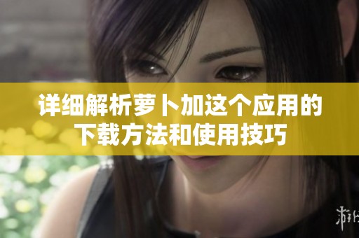 详细解析萝卜加这个应用的下载方法和使用技巧
