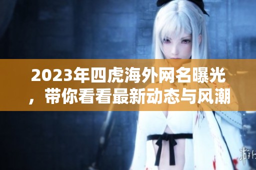 2023年四虎海外网名曝光，带你看看最新动态与风潮
