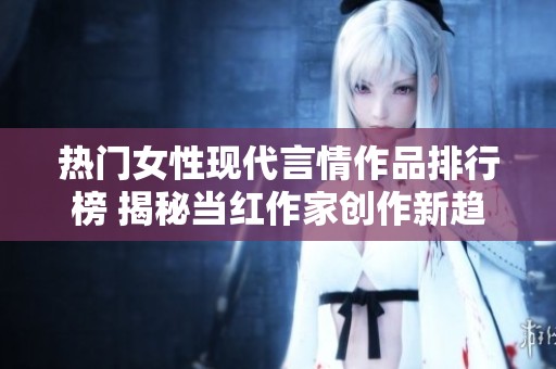 热门女性现代言情作品排行榜 揭秘当红作家创作新趋势