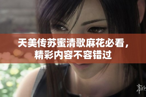 天美传苏蜜清歌麻花必看，精彩内容不容错过