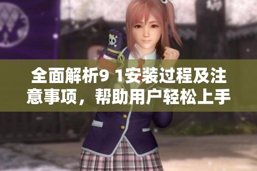 全面解析9 1安装过程及注意事项，帮助用户轻松上手