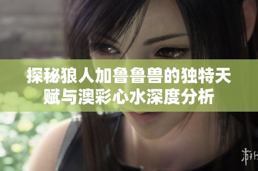 探秘狼人加鲁鲁兽的独特天赋与澳彩心水深度分析