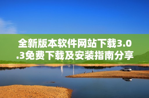 全新版本软件网站下载3.0.3免费下载及安装指南分享