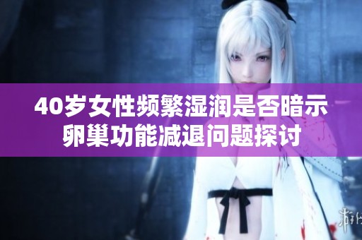 40岁女性频繁湿润是否暗示卵巢功能减退问题探讨