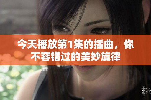今天播放第1集的插曲，你不容错过的美妙旋律