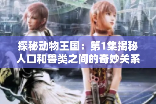 探秘动物王国：第1集揭秘人口和兽类之间的奇妙关系与故事