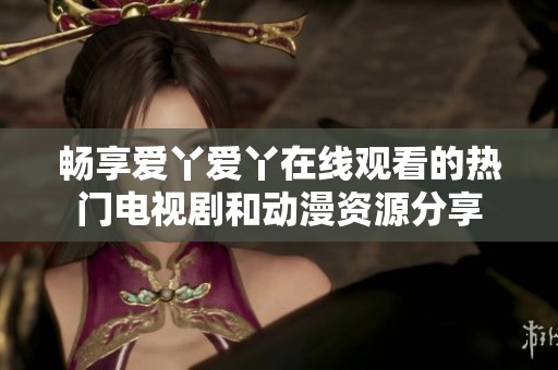 畅享爱丫爱丫在线观看的热门电视剧和动漫资源分享