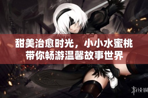 甜美治愈时光，小小水蜜桃带你畅游温馨故事世界