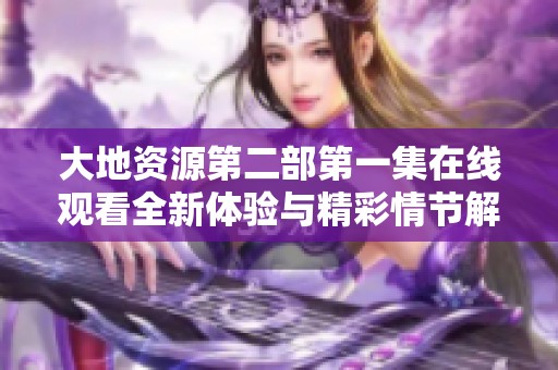 大地资源第二部第一集在线观看全新体验与精彩情节解析
