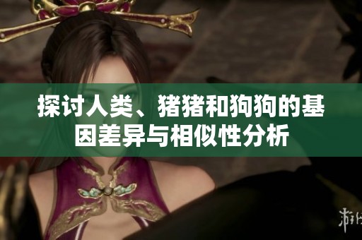探讨人类、猪猪和狗狗的基因差异与相似性分析
