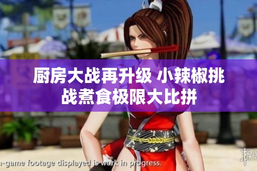 厨房大战再升级 小辣椒挑战煮食极限大比拼