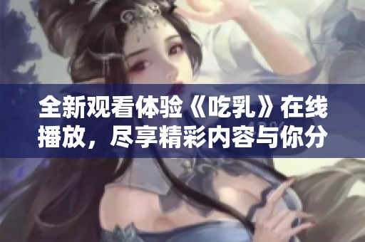 全新观看体验《吃乳》在线播放，尽享精彩内容与你分享