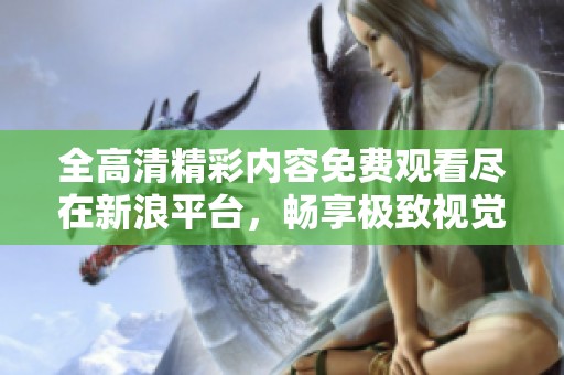 全高清精彩内容免费观看尽在新浪平台，畅享极致视觉体验