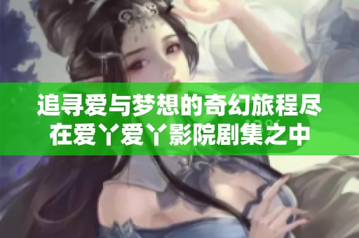 追寻爱与梦想的奇幻旅程尽在爱丫爱丫影院剧集之中