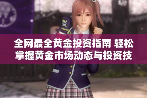 全网最全黄金投资指南 轻松掌握黄金市场动态与投资技巧