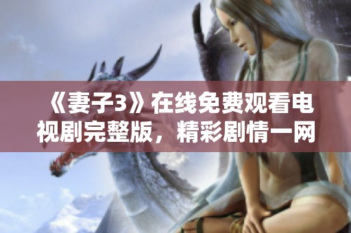 《妻子3》在线免费观看电视剧完整版，精彩剧情一网打尽！