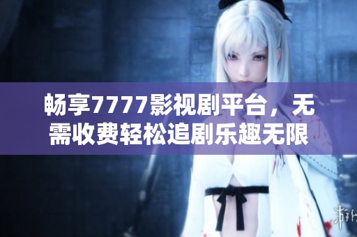 畅享7777影视剧平台，无需收费轻松追剧乐趣无限