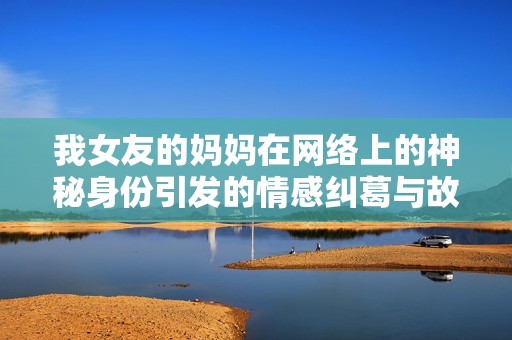 我女友的妈妈在网络上的神秘身份引发的情感纠葛与故事