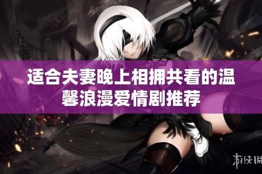 适合夫妻晚上相拥共看的温馨浪漫爱情剧推荐