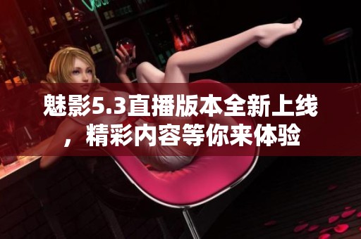 魅影5.3直播版本全新上线，精彩内容等你来体验