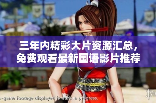 三年内精彩大片资源汇总，免费观看最新国语影片推荐