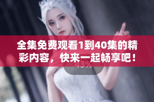 全集免费观看1到40集的精彩内容，快来一起畅享吧！