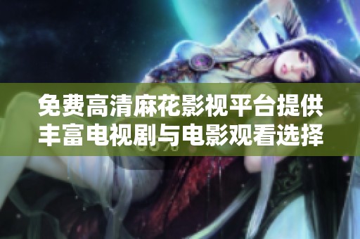 免费高清麻花影视平台提供丰富电视剧与电影观看选择