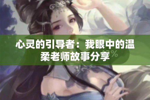 心灵的引导者：我眼中的温柔老师故事分享