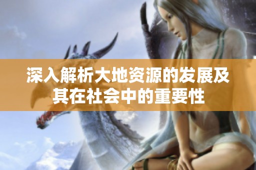 深入解析大地资源的发展及其在社会中的重要性