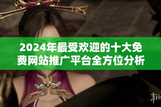 2024年最受欢迎的十大免费网站推广平台全方位分析与推荐