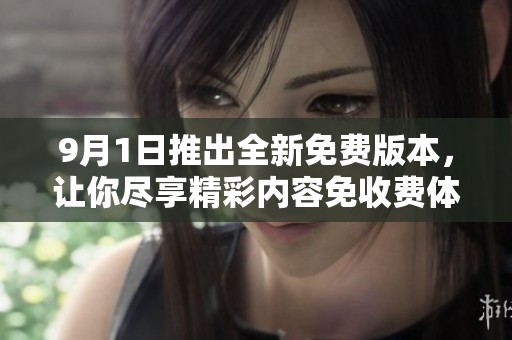 9月1日推出全新免费版本，让你尽享精彩内容免收费体验