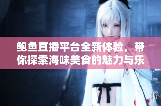 鲍鱼直播平台全新体验，带你探索海味美食的魅力与乐趣