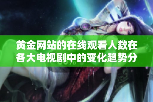 黄金网站的在线观看人数在各大电视剧中的变化趋势分析