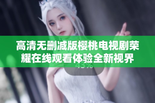 高清无删减版樱桃电视剧荣耀在线观看体验全新视界