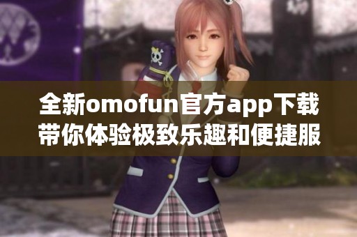 全新omofun官方app下载带你体验极致乐趣和便捷服务