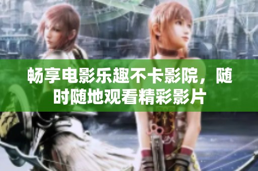 畅享电影乐趣不卡影院，随时随地观看精彩影片