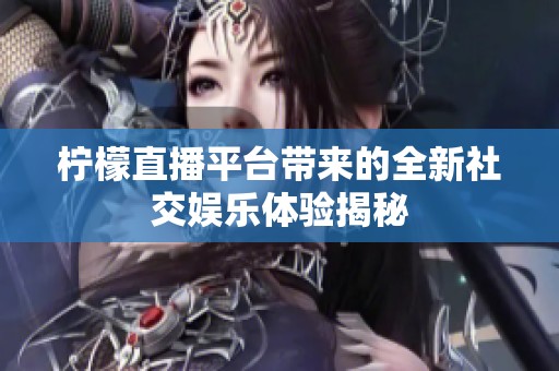 柠檬直播平台带来的全新社交娱乐体验揭秘