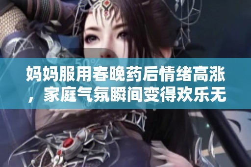 妈妈服用春晚药后情绪高涨，家庭气氛瞬间变得欢乐无限