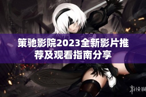 策驰影院2023全新影片推荐及观看指南分享