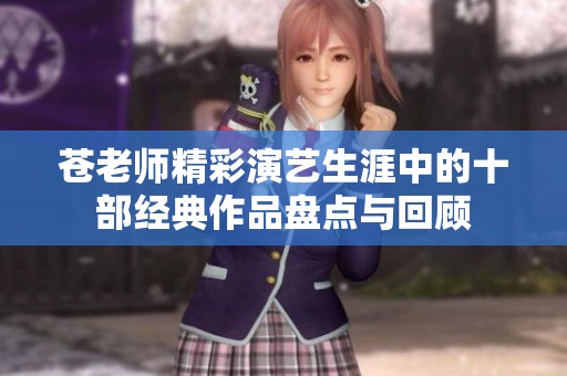苍老师精彩演艺生涯中的十部经典作品盘点与回顾