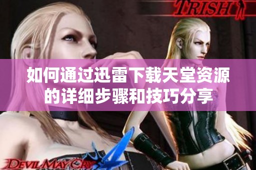 如何通过迅雷下载天堂资源的详细步骤和技巧分享